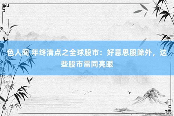 色人阁 年终清点之全球股市：好意思股除外，这些股市雷同亮眼