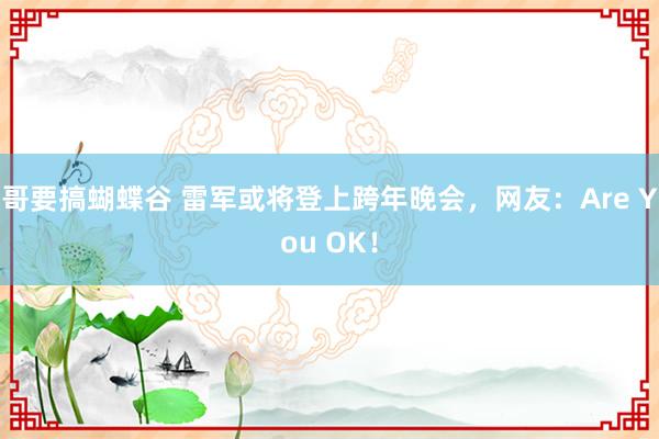 哥要搞蝴蝶谷 雷军或将登上跨年晚会，网友：Are You OK！