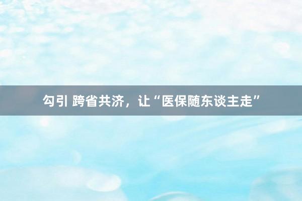 勾引 跨省共济，让“医保随东谈主走”