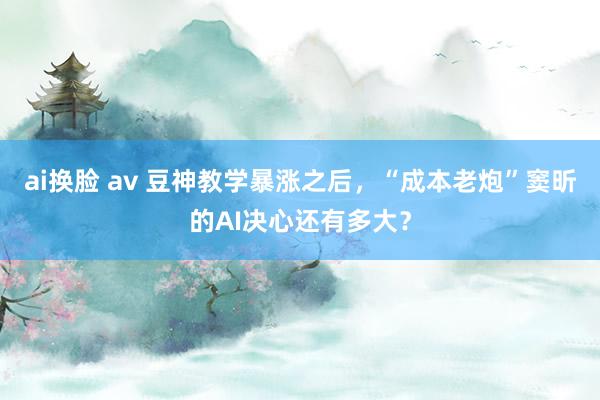 ai换脸 av 豆神教学暴涨之后，“成本老炮”窦昕的AI决心还有多大？