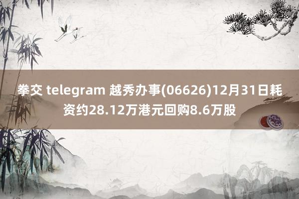 拳交 telegram 越秀办事(06626)12月31日耗资约28.12万港元回购8.6万股