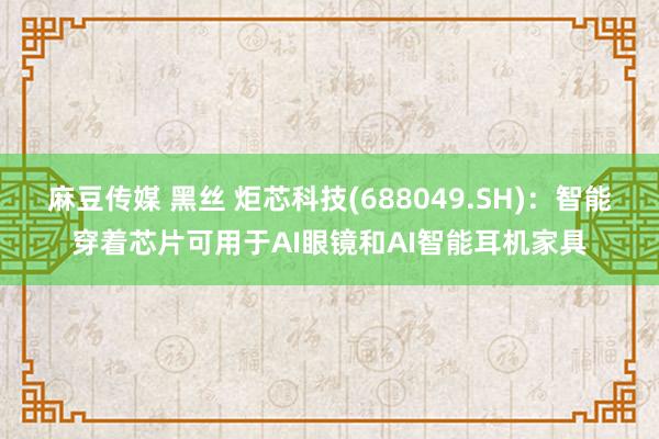 麻豆传媒 黑丝 炬芯科技(688049.SH)：智能穿着芯片可用于AI眼镜和AI智能耳机家具