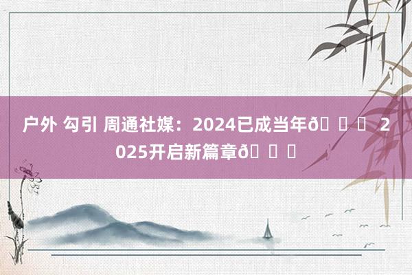 户外 勾引 周通社媒：2024已成当年👋 2025开启新篇章🍀