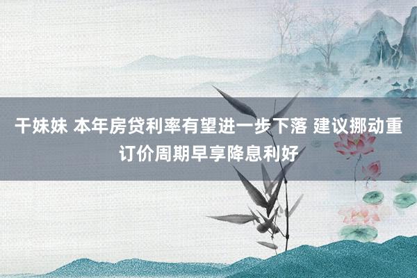 干妹妹 本年房贷利率有望进一步下落 建议挪动重订价周期早享降息利好