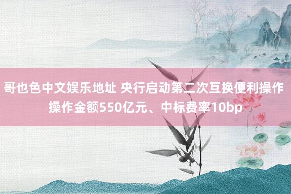 哥也色中文娱乐地址 央行启动第二次互换便利操作 操作金额550亿元、中标费率10bp