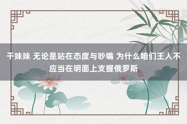 干妹妹 无论是站在态度与吵嘴 为什么咱们王人不应当在明面上支握俄罗斯