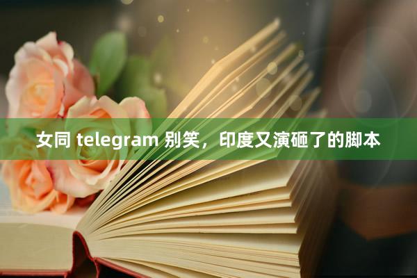 女同 telegram 别笑，印度又演砸了的脚本