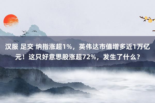 汉服 足交 纳指涨超1%，英伟达市值增多近1万亿元！这只好意思股涨超72%，发生了什么？