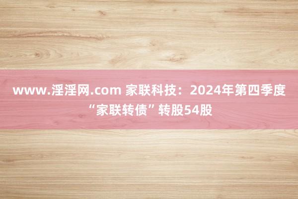 www.淫淫网.com 家联科技：2024年第四季度“家联转债”转股54股