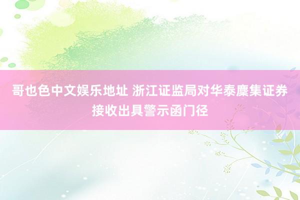 哥也色中文娱乐地址 浙江证监局对华泰麇集证券接收出具警示函门径