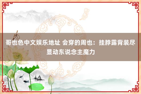 哥也色中文娱乐地址 会穿的周也：挂脖露背装尽显动东说念主魔力