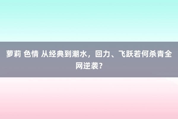 萝莉 色情 从经典到潮水，回力、飞跃若何杀青全网逆袭？