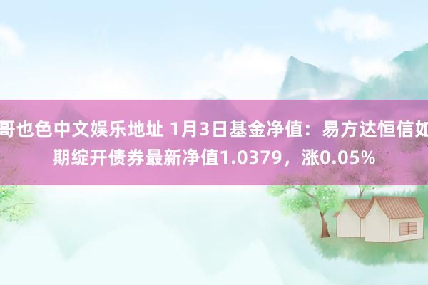 哥也色中文娱乐地址 1月3日基金净值：易方达恒信如期绽开债券最新净值1.0379，涨0.05%