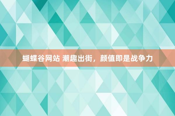 蝴蝶谷网站 潮趣出街，颜值即是战争力