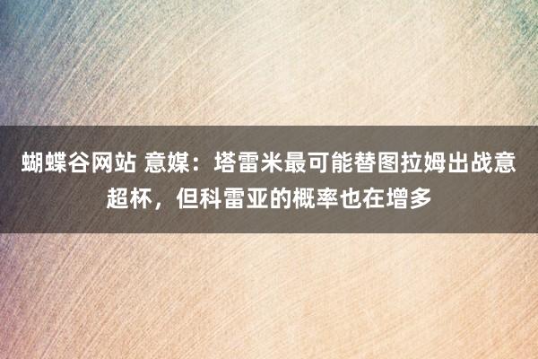 蝴蝶谷网站 意媒：塔雷米最可能替图拉姆出战意超杯，但科雷亚的概率也在增多