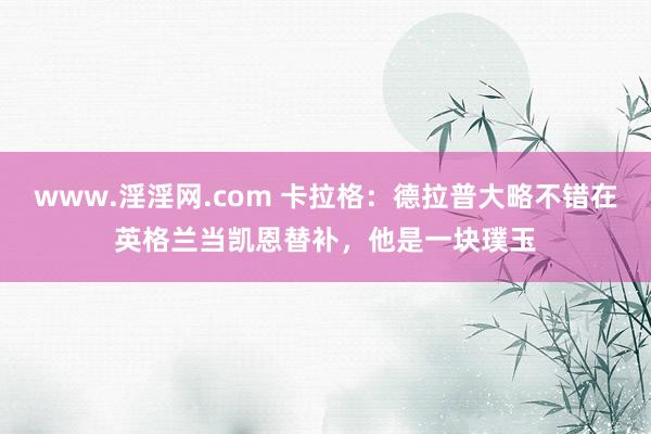 www.淫淫网.com 卡拉格：德拉普大略不错在英格兰当凯恩替补，他是一块璞玉