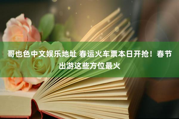 哥也色中文娱乐地址 春运火车票本日开抢！春节出游这些方位最火