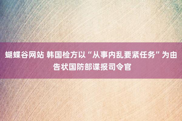 蝴蝶谷网站 韩国检方以“从事内乱要紧任务”为由 告状国防部谍报司令官