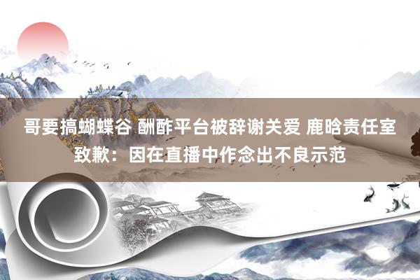 哥要搞蝴蝶谷 酬酢平台被辞谢关爱 鹿晗责任室致歉：因在直播中作念出不良示范