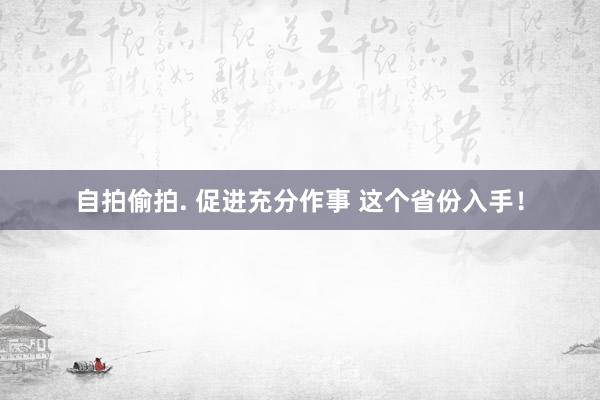 自拍偷拍. 促进充分作事 这个省份入手！