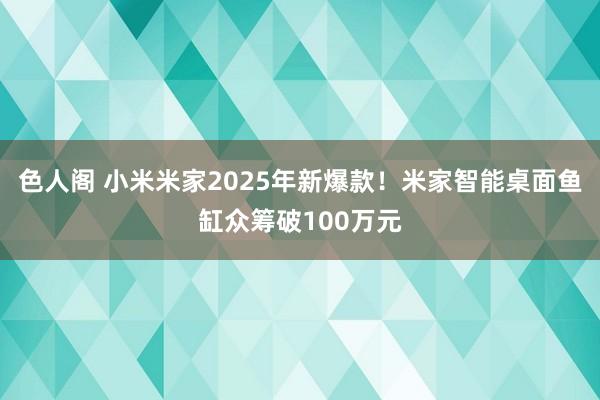 色人阁 小米米家2025年新爆款！米家智能桌面鱼缸众筹破100万元