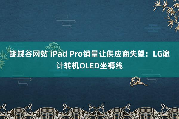 蝴蝶谷网站 iPad Pro销量让供应商失望：LG诡计转机OLED坐褥线