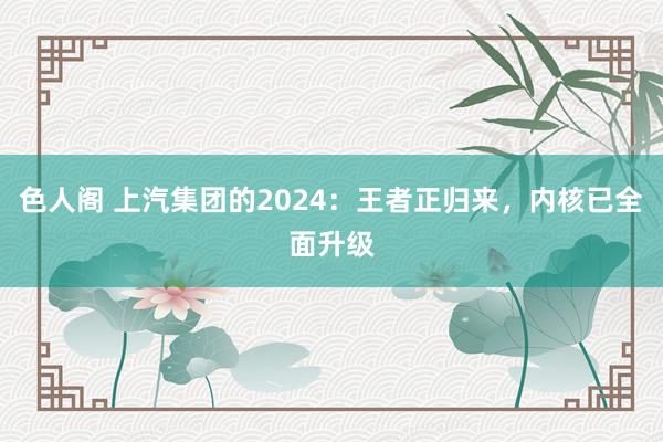 色人阁 上汽集团的2024：王者正归来，内核已全面升级