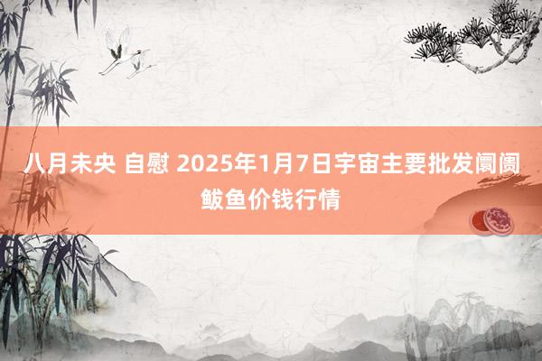 八月未央 自慰 2025年1月7日宇宙主要批发阛阓鲅鱼价钱行情