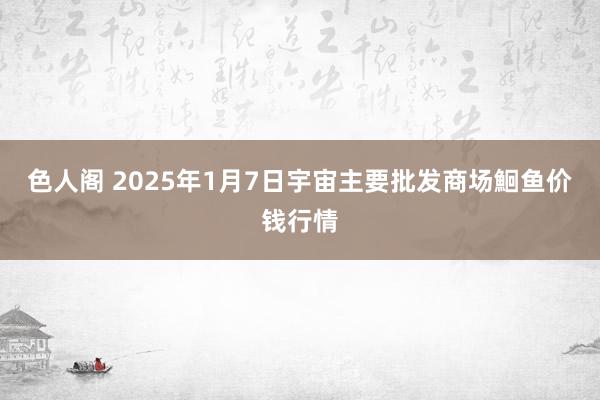 色人阁 2025年1月7日宇宙主要批发商场鮰鱼价钱行情