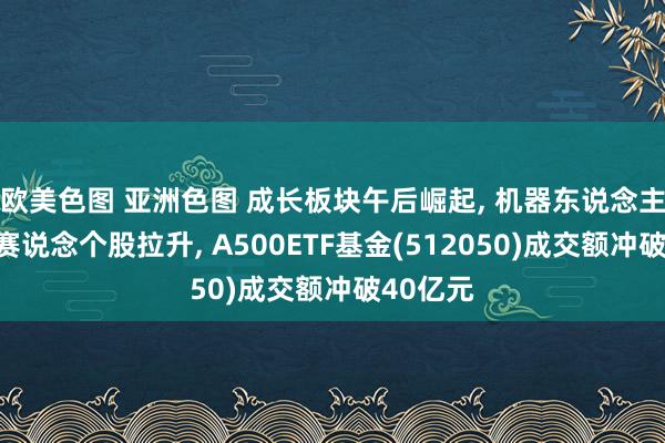 欧美色图 亚洲色图 成长板块午后崛起， 机器东说念主、芯片赛说念个股拉升， A500ETF基金(512050)成交额冲破40亿元