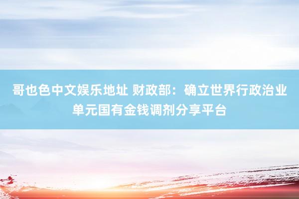 哥也色中文娱乐地址 财政部：确立世界行政治业单元国有金钱调剂分享平台