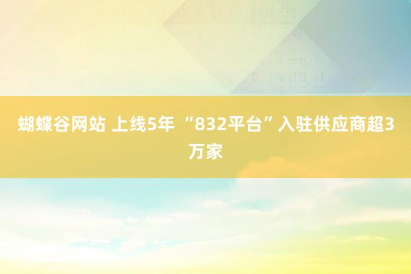 蝴蝶谷网站 上线5年 “832平台”入驻供应商超3万家