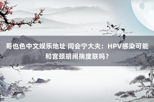 哥也色中文娱乐地址 闫会宁大夫：HPV感染可能和宫颈胡闹揣度联吗？