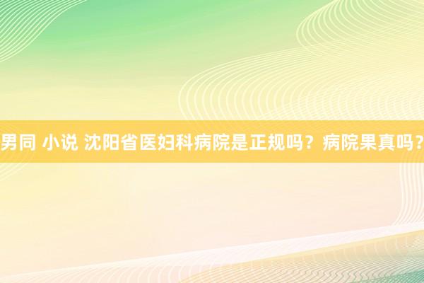 男同 小说 沈阳省医妇科病院是正规吗？病院果真吗？