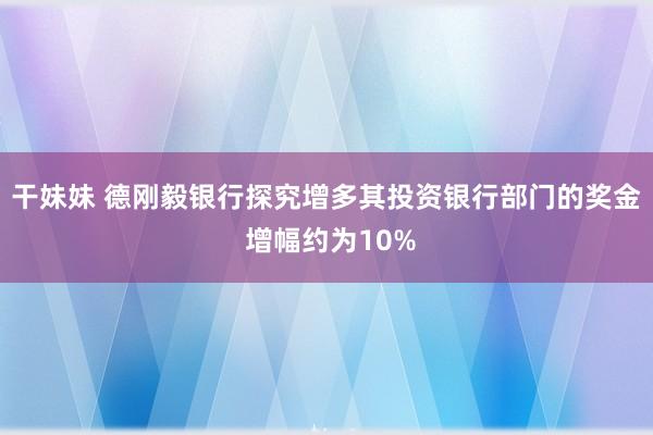 干妹妹 德刚毅银行探究增多其投资银行部门的奖金 增幅约为10%