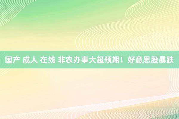 国产 成人 在线 非农办事大超预期！好意思股暴跌