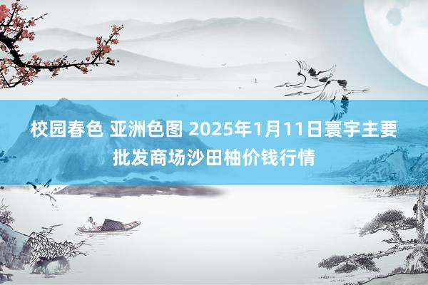 校园春色 亚洲色图 2025年1月11日寰宇主要批发商场沙田柚价钱行情