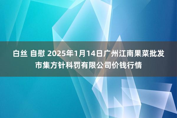 白丝 自慰 2025年1月14日广州江南果菜批发市集方针科罚有限公司价钱行情