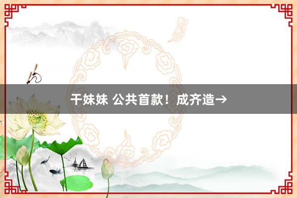 干妹妹 公共首款！成齐造→