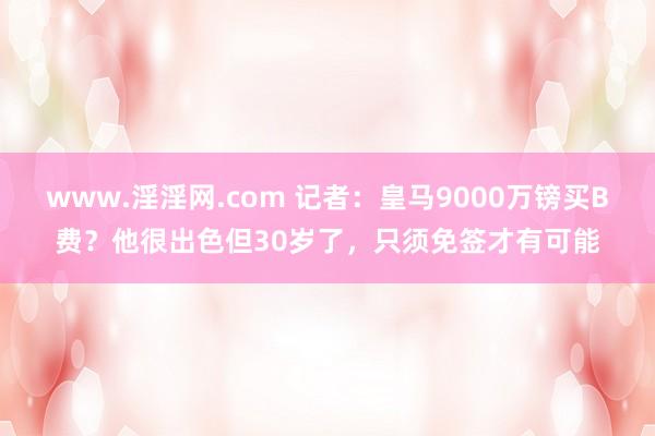 www.淫淫网.com 记者：皇马9000万镑买B费？他很出色但30岁了，只须免签才有可能