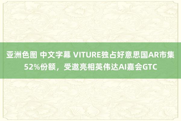 亚洲色图 中文字幕 VITURE独占好意思国AR市集52%份额，受邀亮相英伟达AI嘉会GTC