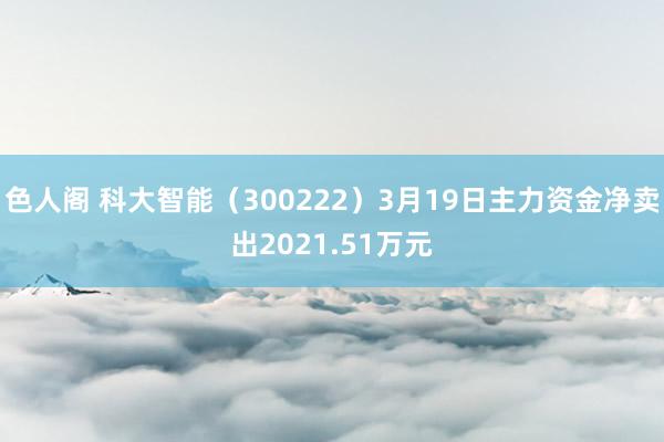 色人阁 科大智能（300222）3月19日主力资金净卖出2021.51万元