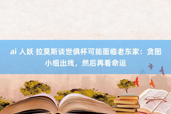 ai 人妖 拉莫斯谈世俱杯可能面临老东家：贪图小组出线，然后再看命运
