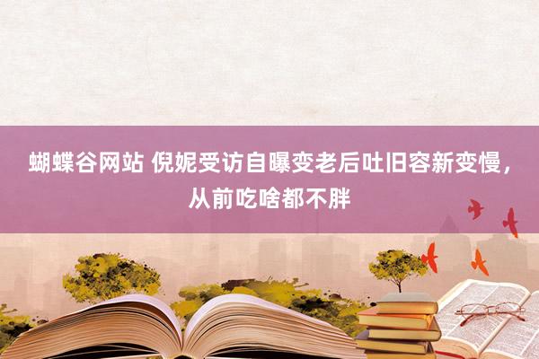 蝴蝶谷网站 倪妮受访自曝变老后吐旧容新变慢，从前吃啥都不胖